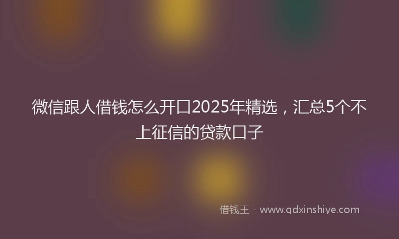 微信跟人借钱怎么开口2025年精选，汇总5个不上征信的贷款口子