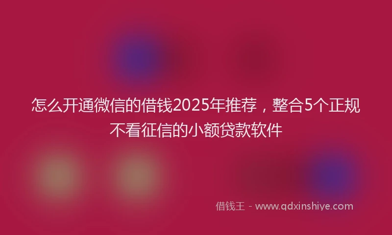 怎么开通微信的借钱2025年推荐，整合5个正规不看征信的小额贷款软件