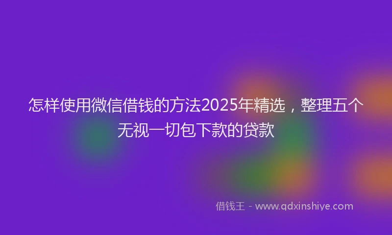 怎样使用微信借钱的方法2025年精选，整理五个无视一切包下款的贷款