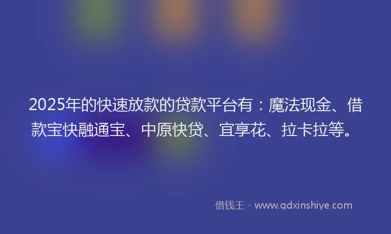 2025年的快速放款的贷款平台有：魔法现金、借款宝快融通宝、中原快贷、宜享花、拉卡拉等。