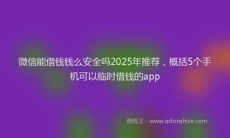 微信能借钱钱么安全吗2025年推荐，概括5个手机可以临时借钱的app
