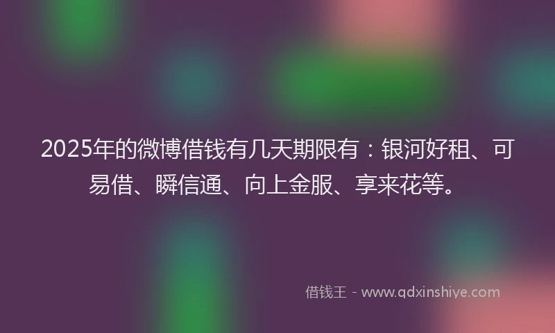 2025年的微博借钱有几天期限有：银河好租、可易借、瞬信通、向上金服、享来花等。
