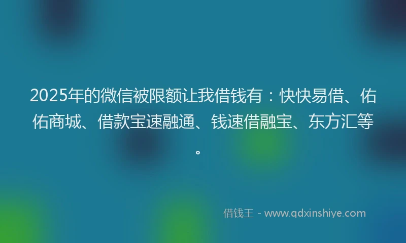 2025年的微信被限额让我借钱有：快快易借、佑佑商城、借款宝速融通、钱速借融宝、东方汇等。