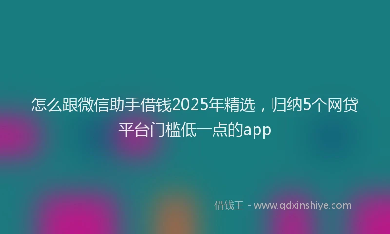 怎么跟微信助手借钱2025年精选，归纳5个网贷平台门槛低一点的app