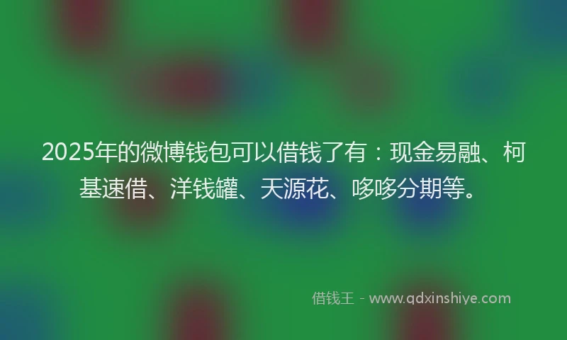 2025年的微博钱包可以借钱了有：现金易融、柯基速借、洋钱罐、天源花、哆哆分期等。