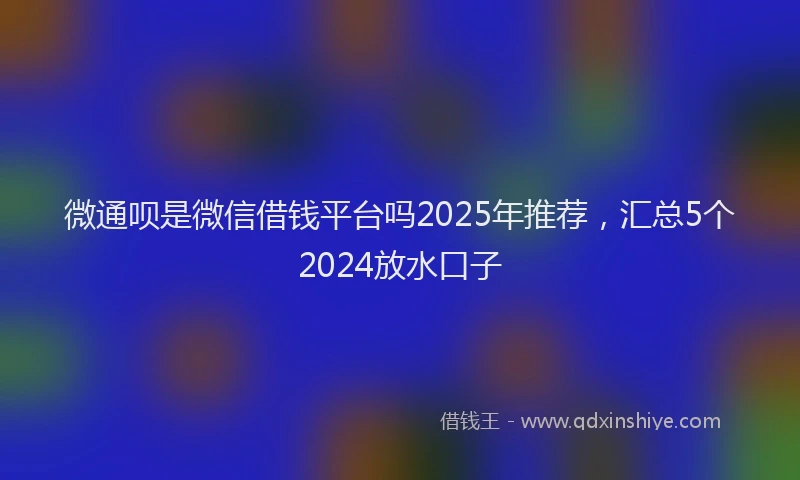 微通呗是微信借钱平台吗2025年推荐，汇总5个2024放水口子