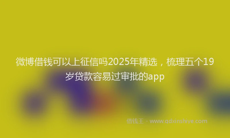 微博借钱可以上征信吗2025年精选，梳理五个19岁贷款容易过审批的app