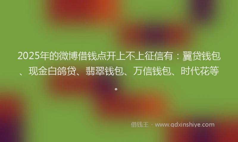 2025年的微博借钱点开上不上征信有：翼贷钱包、现金白鸽贷、翡翠钱包、万信钱包、时代花等。