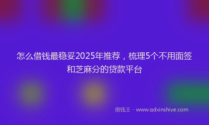 怎么借钱最稳妥2025年推荐，梳理5个不用面签和芝麻分的贷款平台