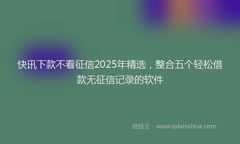 快讯下款不看征信2025年精选，整合五个轻松借款无征信记录的软件