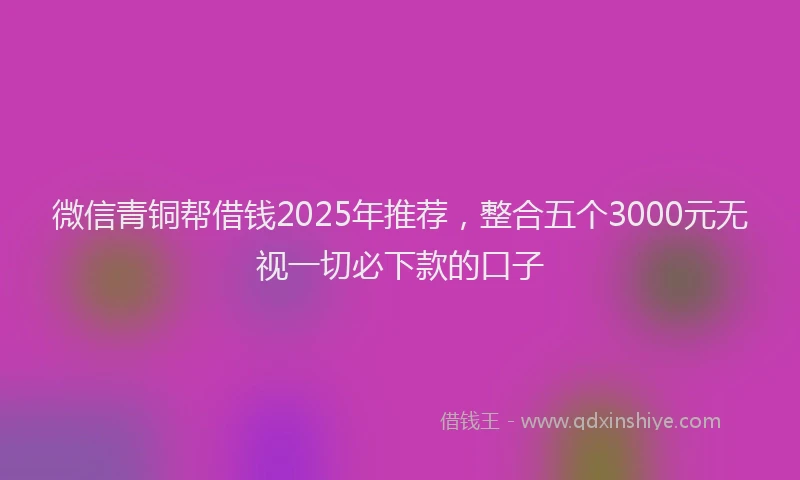 微信青铜帮借钱2025年推荐，整合五个3000元无视一切必下款的口子