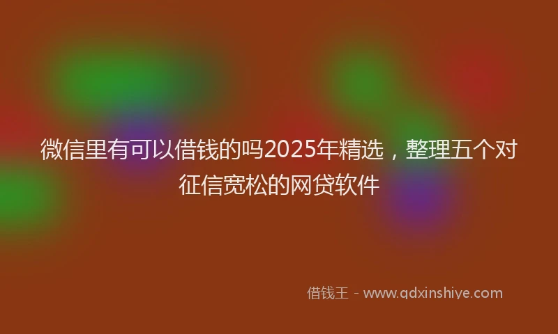 微信里有可以借钱的吗2025年精选，整理五个对征信宽松的网贷软件
