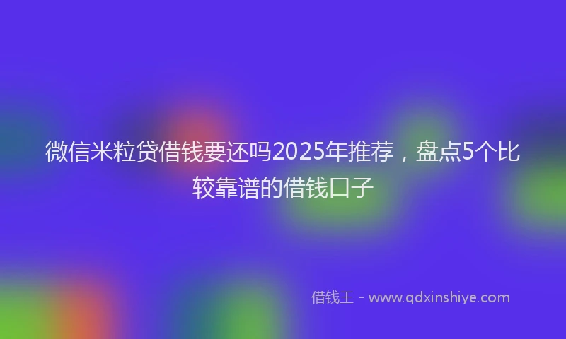 微信米粒贷借钱要还吗2025年推荐，盘点5个比较靠谱的借钱口子