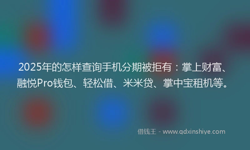 2025年的怎样查询手机分期被拒有：掌上财富、融悦Pro钱包、轻松借、米米贷、掌中宝租机等。