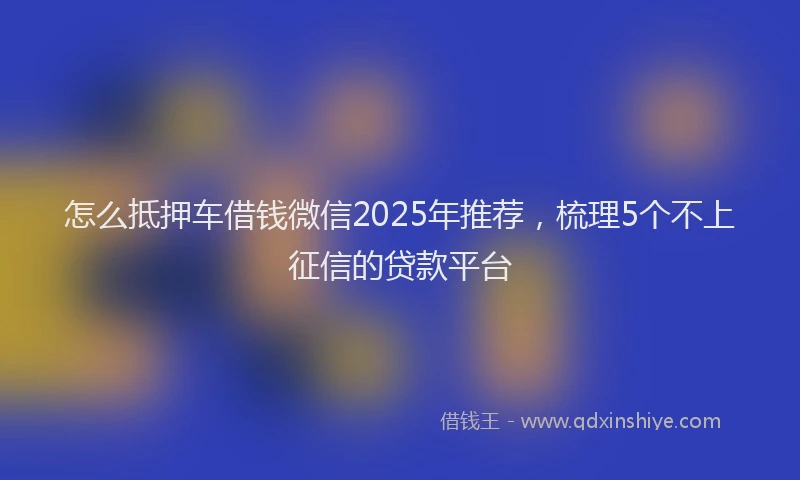 怎么抵押车借钱微信2025年推荐，梳理5个不上征信的贷款平台