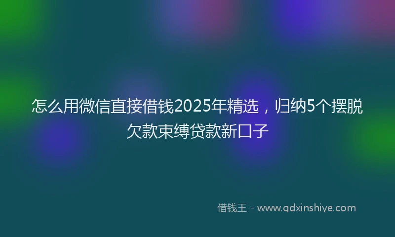 怎么用微信直接借钱2025年精选，归纳5个摆脱欠款束缚贷款新口子