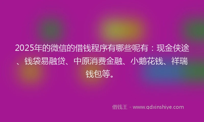2025年的微信的借钱程序有哪些呢有：现金侠途、钱袋易融贷、中原消费金融、小鹅花钱、祥瑞钱包等。