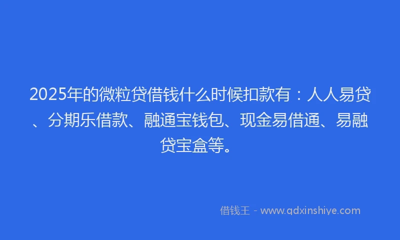 2025年的微粒贷借钱什么时候扣款有：人人易贷、分期乐借款、融通宝钱包、现金易借通、易融贷宝盒等。