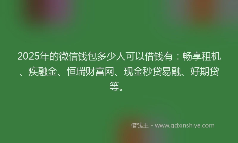 2025年的微信钱包多少人可以借钱有：畅享租机、疾融金、恒瑞财富网、现金秒贷易融、好期贷等。