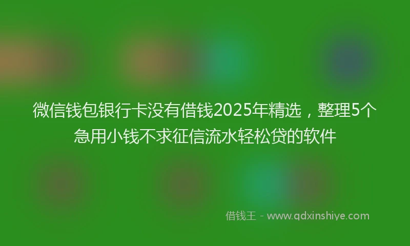微信钱包银行卡没有借钱2025年精选，整理5个急用小钱不求征信流水轻松贷的软件