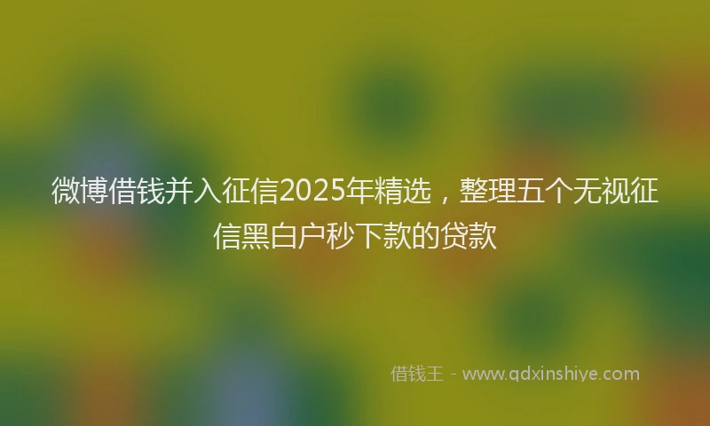 微博借钱并入征信2025年精选，整理五个无视征信黑白户秒下款的贷款