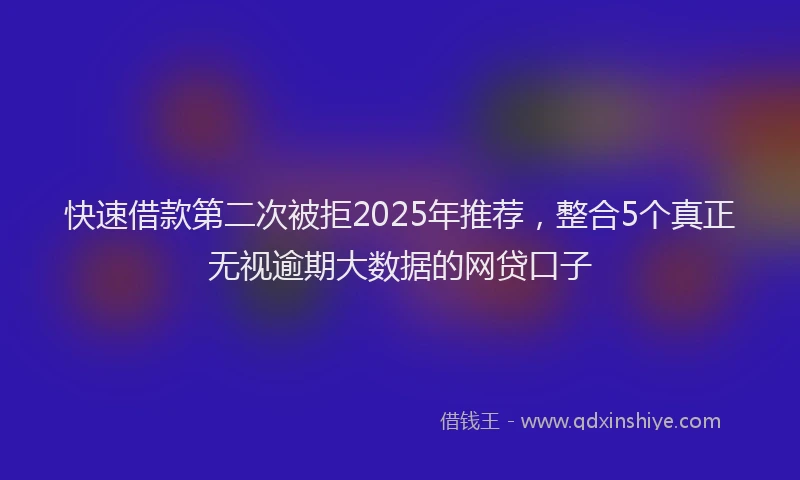 快速借款第二次被拒2025年推荐，整合5个真正无视逾期大数据的网贷口子