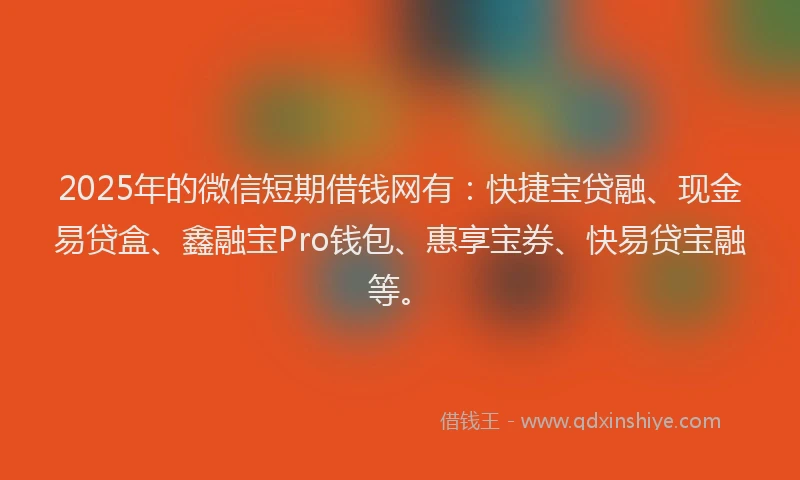 2025年的微信短期借钱网有：快捷宝贷融、现金易贷盒、鑫融宝Pro钱包、惠享宝券、快易贷宝融等。