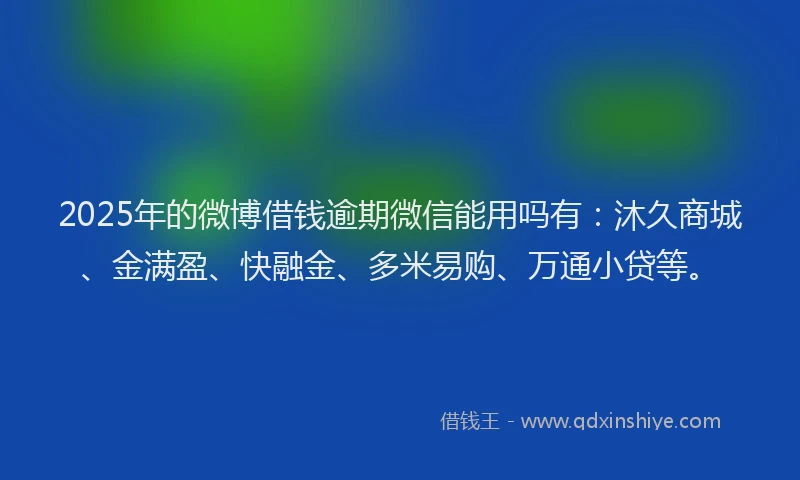 2025年的微博借钱逾期微信能用吗有：沐久商城、金满盈、快融金、多米易购、万通小贷等。