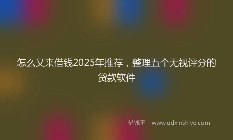 怎么又来借钱2025年推荐，整理五个无视评分的贷款软件