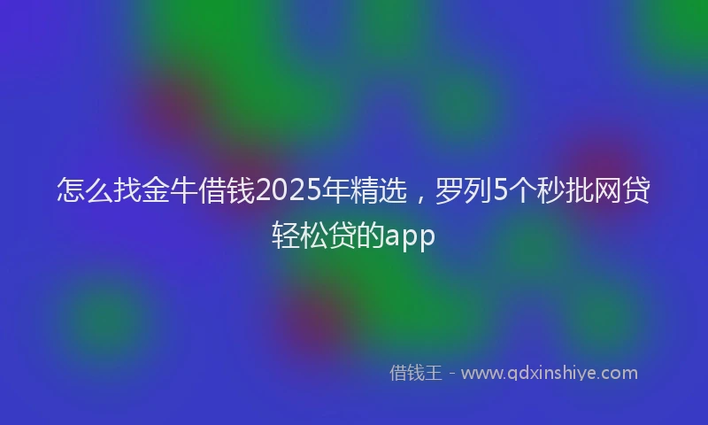 怎么找金牛借钱2025年精选，罗列5个秒批网贷轻松贷的app