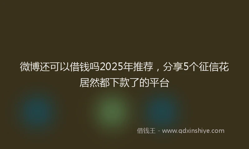 微博还可以借钱吗2025年推荐，分享5个征信花居然都下款了的平台