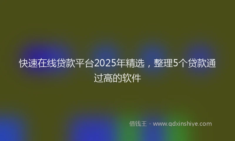 快速在线贷款平台2025年精选，整理5个贷款通过高的软件