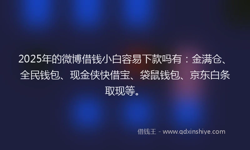 2025年的微博借钱小白容易下款吗有：金满仓、全民钱包、现金侠快借宝、袋鼠钱包、京东白条取现等。