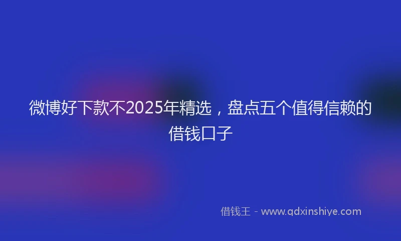 微博好下款不2025年精选，盘点五个值得信赖的借钱口子