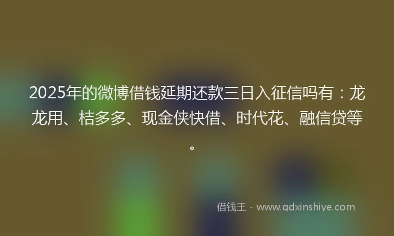 2025年的微博借钱延期还款三日入征信吗有：龙龙用、桔多多、现金侠快借、时代花、融信贷等。
