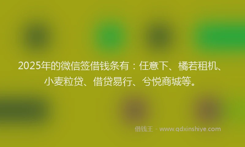 2025年的微信签借钱条有：任意下、橘若租机、小麦粒贷、借贷易行、兮悦商城等。