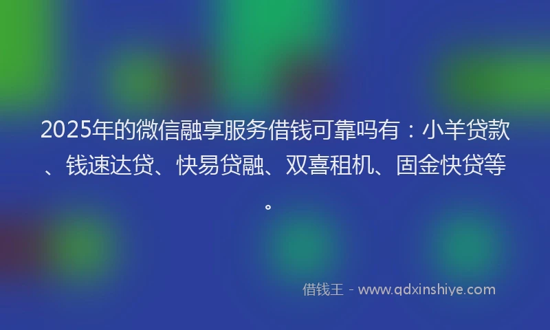 2025年的微信融享服务借钱可靠吗有：小羊贷款、钱速达贷、快易贷融、双喜租机、固金快贷等。