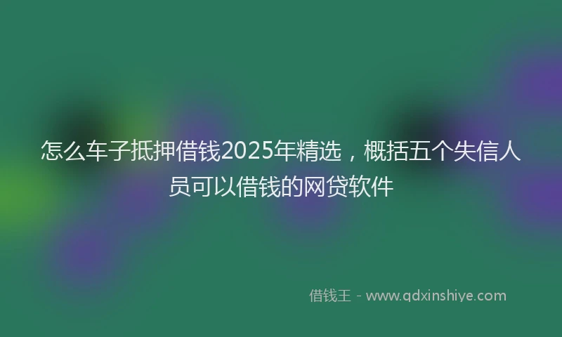 怎么车子抵押借钱2025年精选，概括五个失信人员可以借钱的网贷软件
