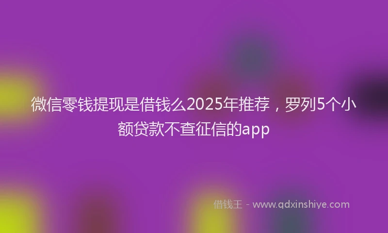 微信零钱提现是借钱么2025年推荐，罗列5个小额贷款不查征信的app