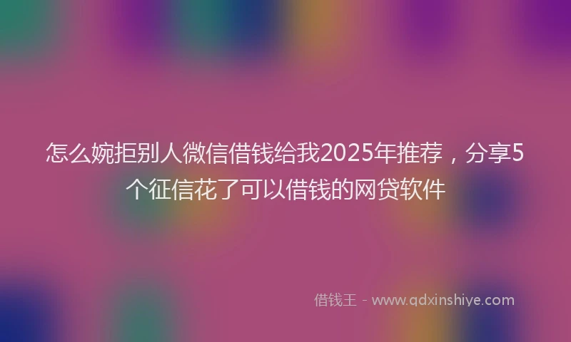 怎么婉拒别人微信借钱给我2025年推荐，分享5个征信花了可以借钱的网贷软件