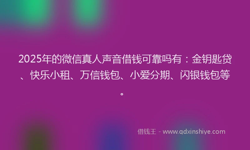 2025年的微信真人声音借钱可靠吗有：金钥匙贷、快乐小租、万信钱包、小爱分期、闪银钱包等。
