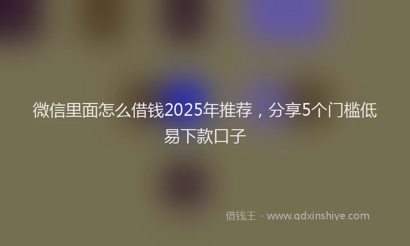 微信里面怎么借钱2025年推荐，分享5个门槛低易下款口子