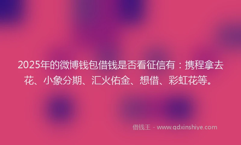 2025年的微博钱包借钱是否看征信有：携程拿去花、小象分期、汇火佑金、想借、彩虹花等。
