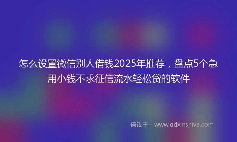 怎么设置微信别人借钱2025年推荐，盘点5个急用小钱不求征信流水轻松贷的软件