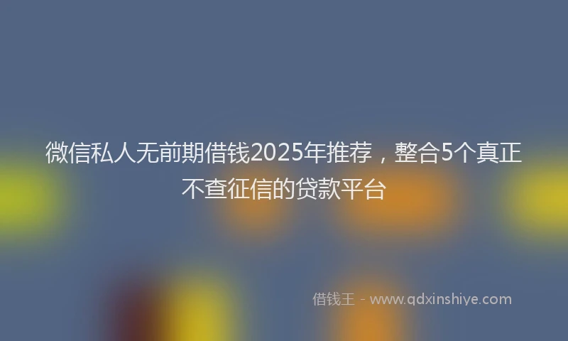 微信私人无前期借钱2025年推荐，整合5个真正不查征信的贷款平台
