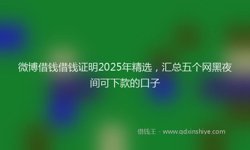 微博借钱借钱证明2025年精选，汇总五个网黑夜间可下款的口子