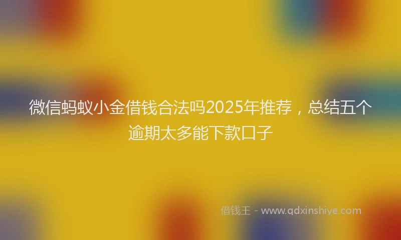 微信蚂蚁小金借钱合法吗2025年推荐，总结五个逾期太多能下款口子
