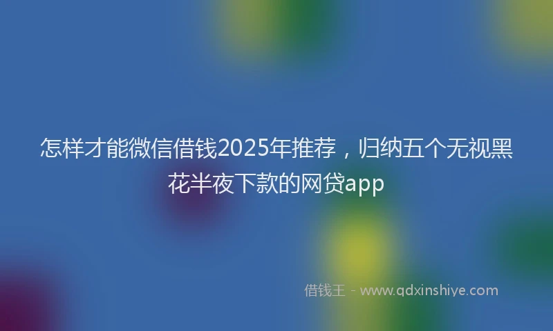 怎样才能微信借钱2025年推荐，归纳五个无视黑花半夜下款的网贷app