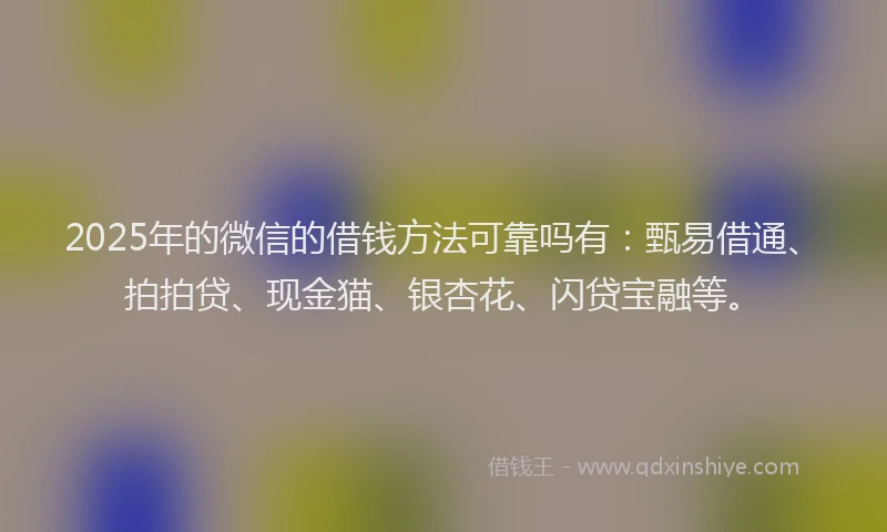 2025年的微信的借钱方法可靠吗有：甄易借通、拍拍贷、现金猫、银杏花、闪贷宝融等。