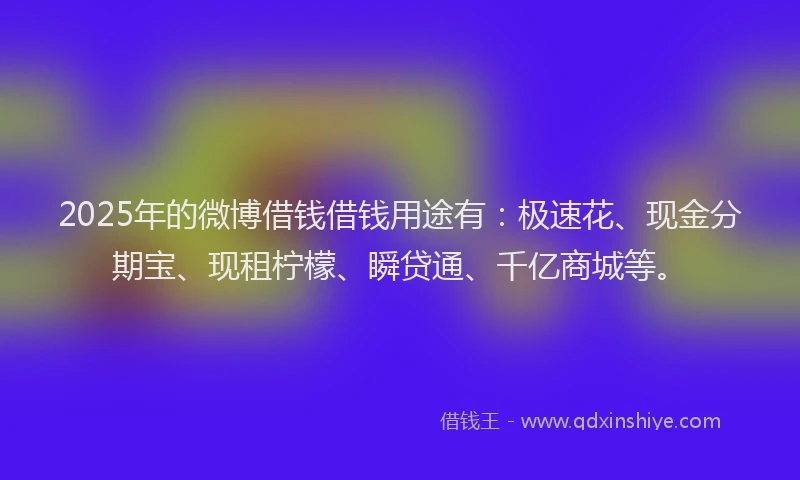2025年的微博借钱借钱用途有：极速花、现金分期宝、现租柠檬、瞬贷通、千亿商城等。
